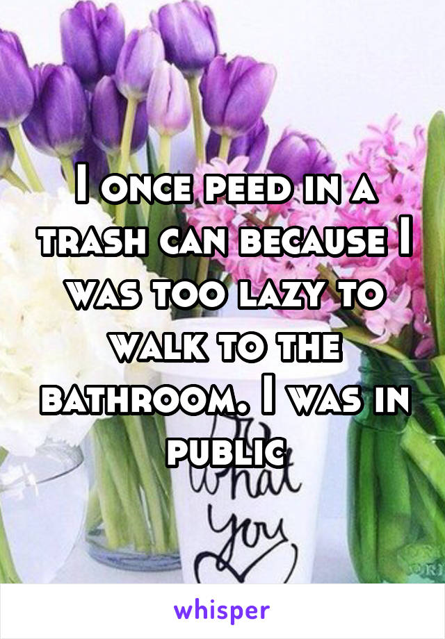 I once peed in a trash can because I was too lazy to walk to the bathroom. I was in public