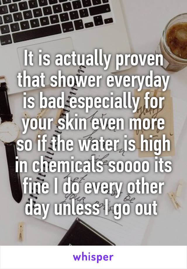 It is actually proven that shower everyday is bad especially for your skin even more so if the water is high in chemicals soooo its fine I do every other day unless I go out 