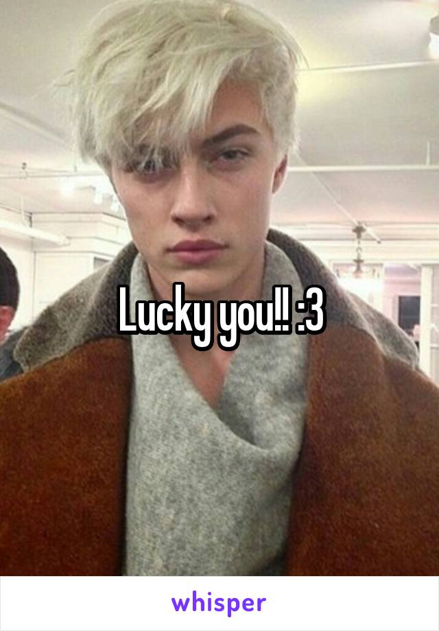 Lucky you!! :3