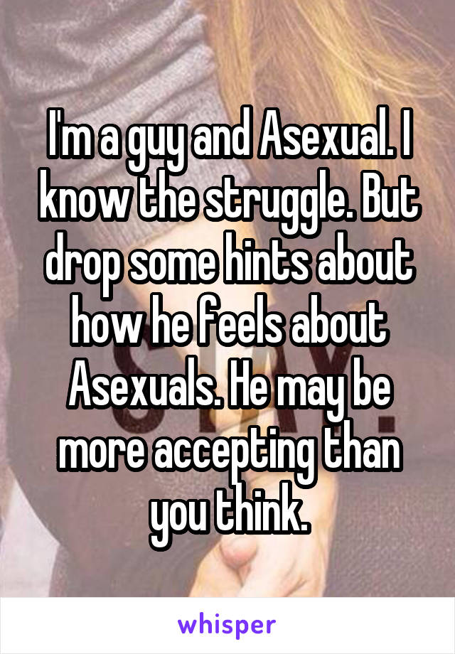 I'm a guy and Asexual. I know the struggle. But drop some hints about how he feels about Asexuals. He may be more accepting than you think.