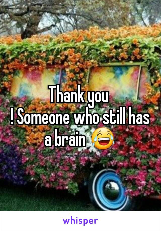 Thank you 
! Someone who still has a brain 😂