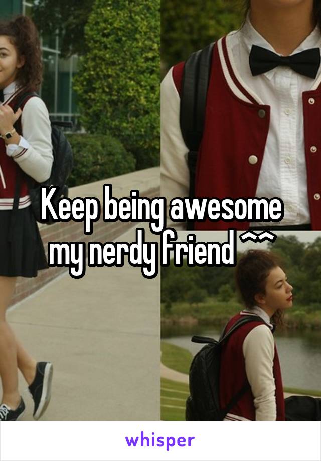 Keep being awesome my nerdy friend ^^