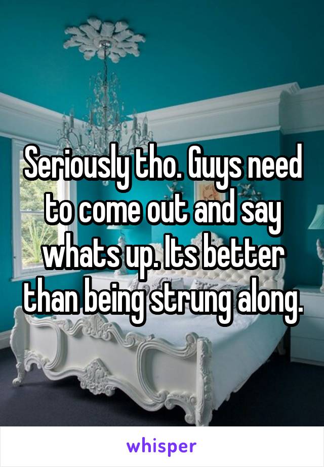 Seriously tho. Guys need to come out and say whats up. Its better than being strung along.