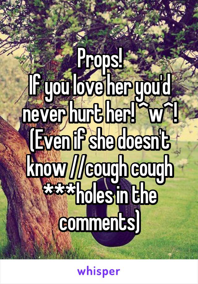Props!
If you love her you'd never hurt her! ^w^! (Even if she doesn't know //cough cough ***holes in the comments)