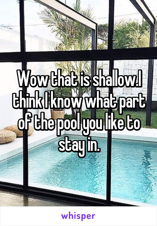 Wow that is shallow.I think I know what part of the pool you like to stay in.