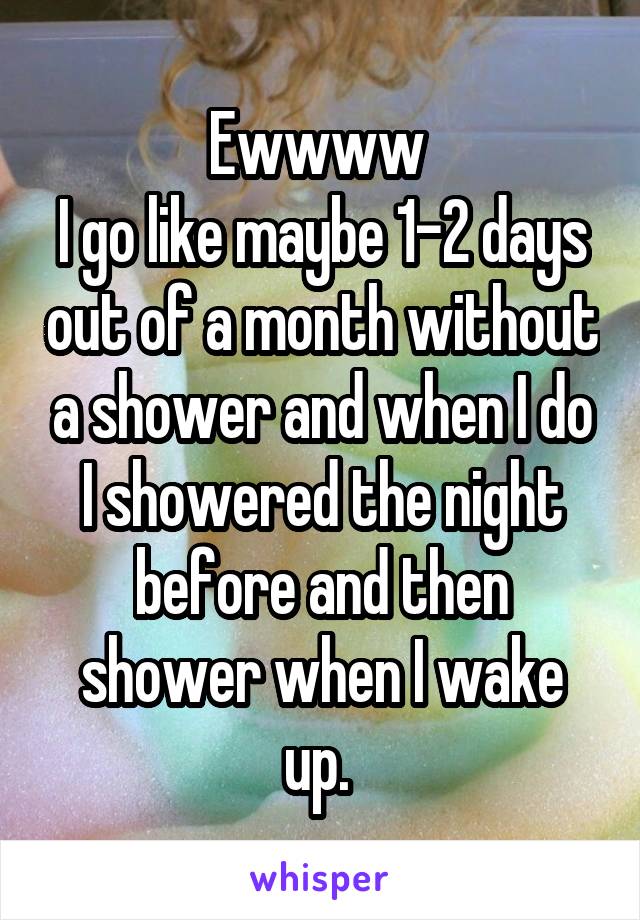 Ewwww 
I go like maybe 1-2 days out of a month without a shower and when I do I showered the night before and then shower when I wake up. 