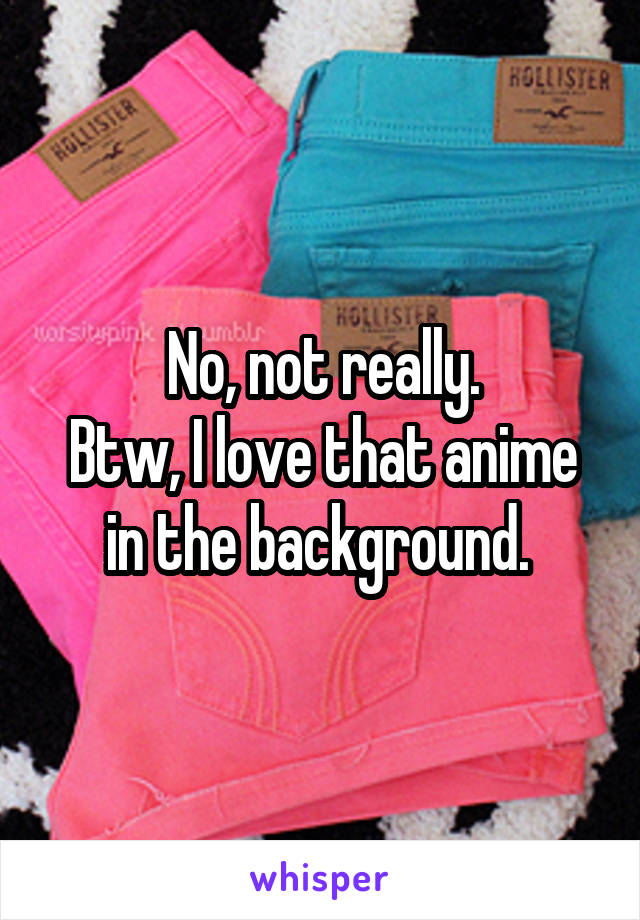 No, not really.
Btw, I love that anime in the background. 