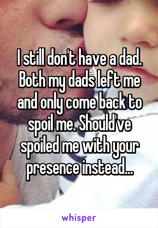 I still don't have a dad. Both my dads left me and only come back to spoil me. Should've spoiled me with your presence instead...