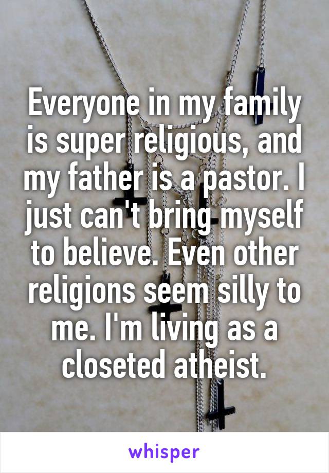 Everyone in my family is super religious, and my father is a pastor. I just can't bring myself to believe. Even other religions seem silly to me. I'm living as a closeted atheist.