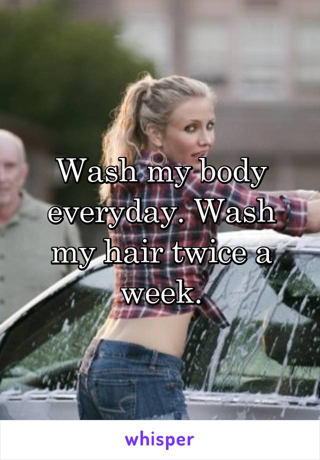 Wash my body everyday. Wash my hair twice a week.