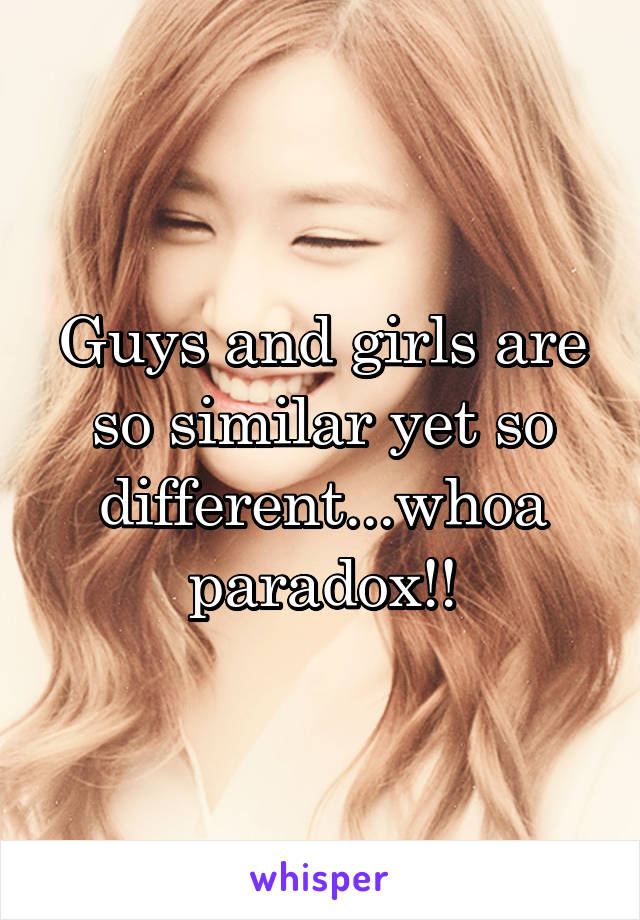 Guys and girls are so similar yet so different...whoa paradox!!