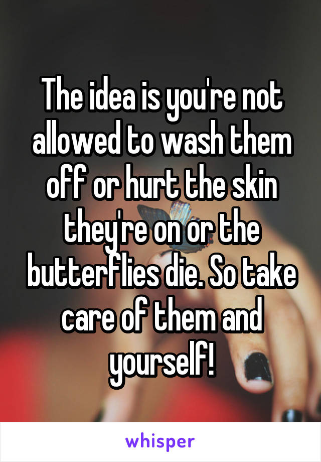 The idea is you're not allowed to wash them off or hurt the skin they're on or the butterflies die. So take care of them and yourself!