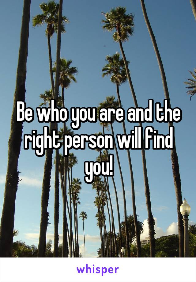 Be who you are and the right person will find you!