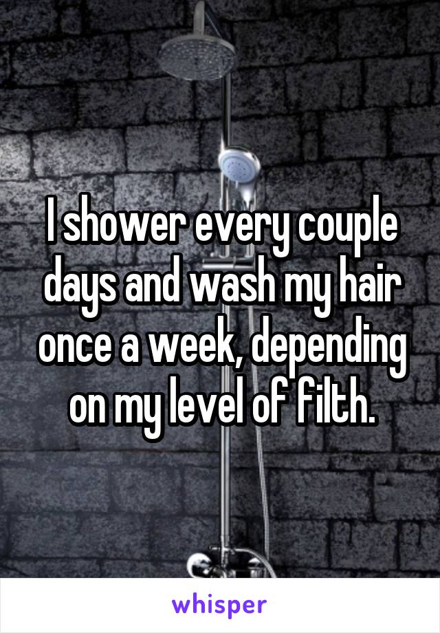 I shower every couple days and wash my hair once a week, depending on my level of filth.