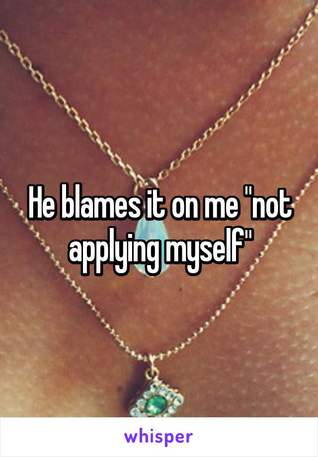 He blames it on me "not applying myself"