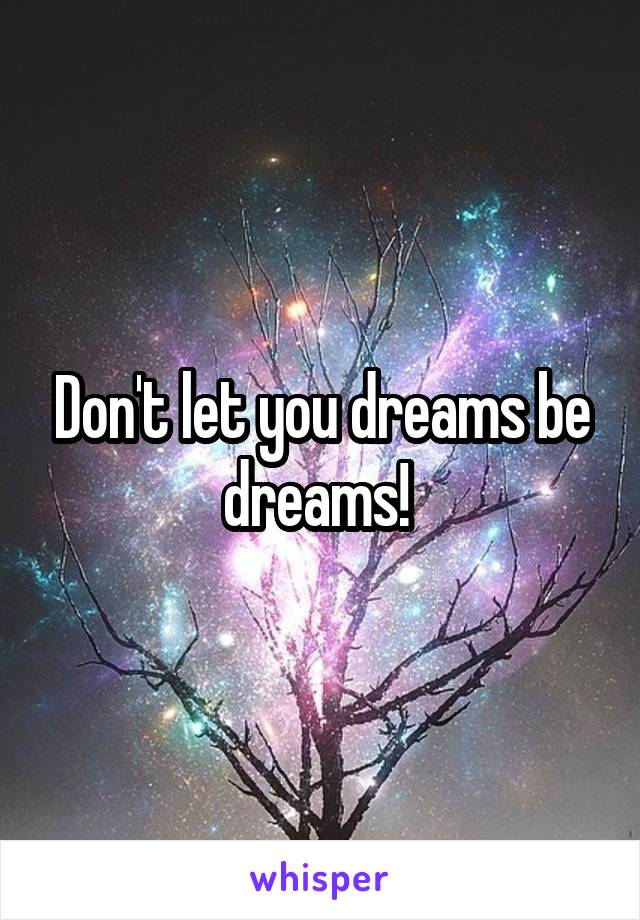 Don't let you dreams be dreams! 