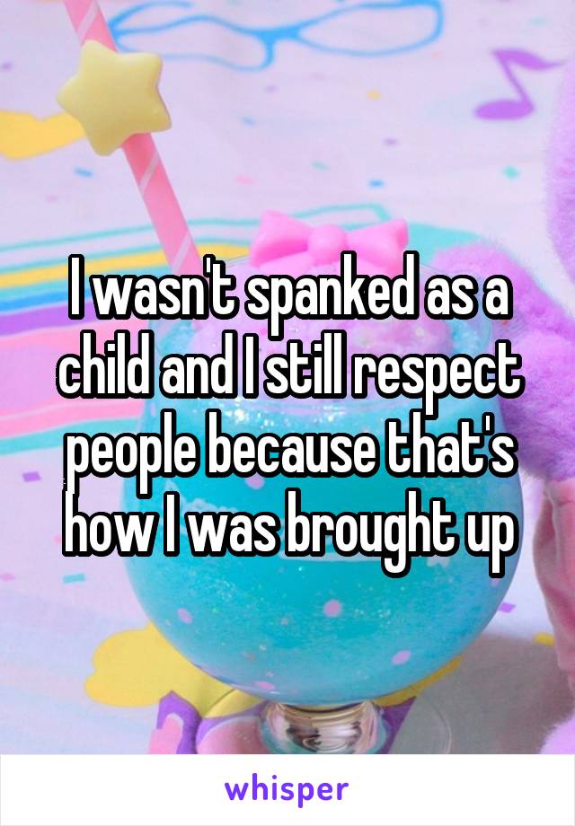 I wasn't spanked as a child and I still respect people because that's how I was brought up