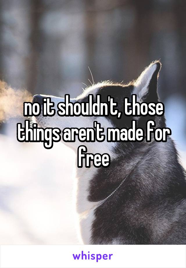 no it shouldn't, those things aren't made for free