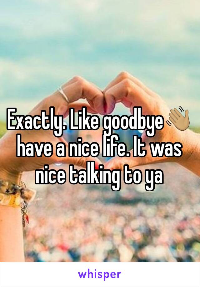 Exactly. Like goodbye👋🏽 have a nice life. It was nice talking to ya