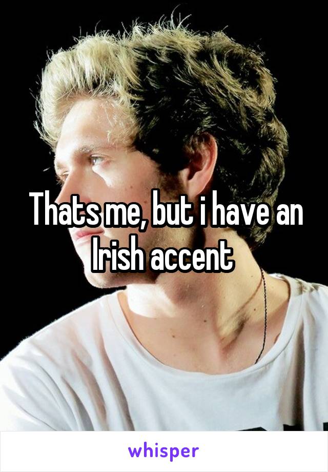 Thats me, but i have an Irish accent 