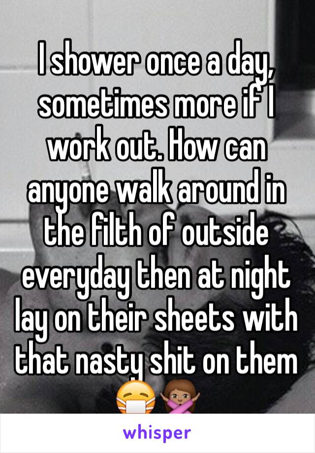 I shower once a day, sometimes more if I work out. How can anyone walk around in the filth of outside  everyday then at night lay on their sheets with that nasty shit on them 😷🙅🏽