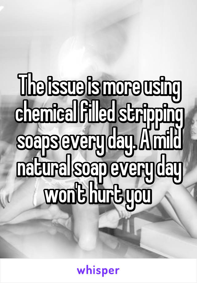 The issue is more using chemical filled stripping soaps every day. A mild natural soap every day won't hurt you 