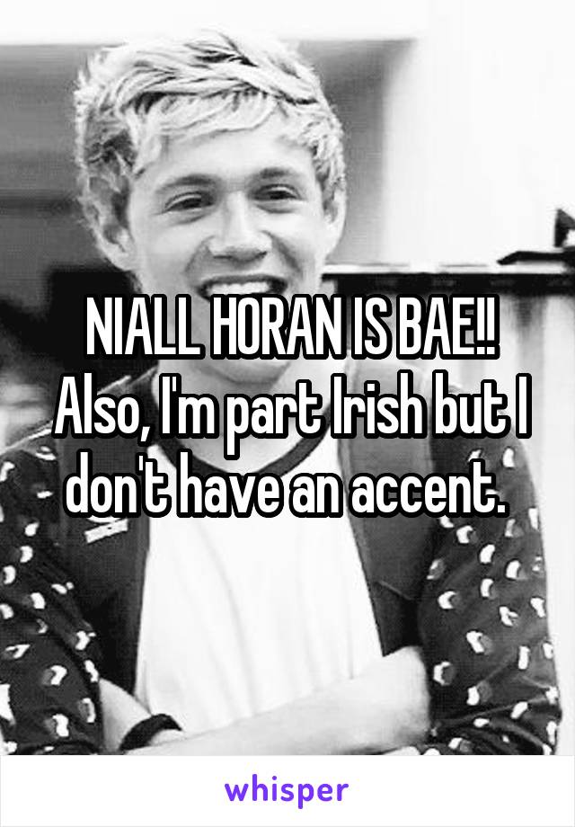 NIALL HORAN IS BAE!! Also, I'm part Irish but I don't have an accent. 