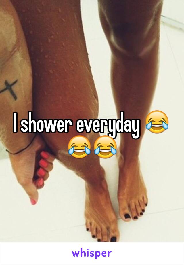 I shower everyday 😂😂😂