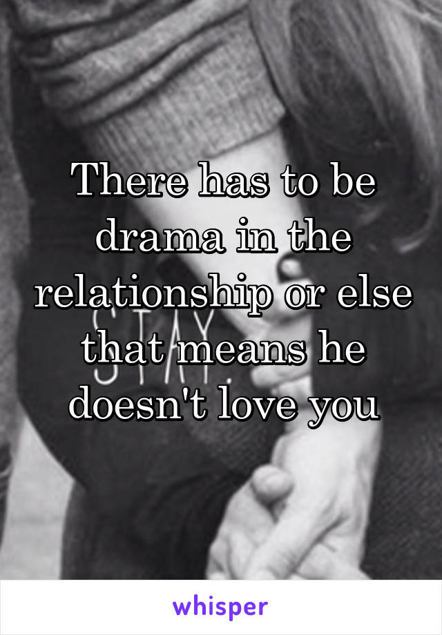 There has to be drama in the relationship or else that means he doesn't love you

