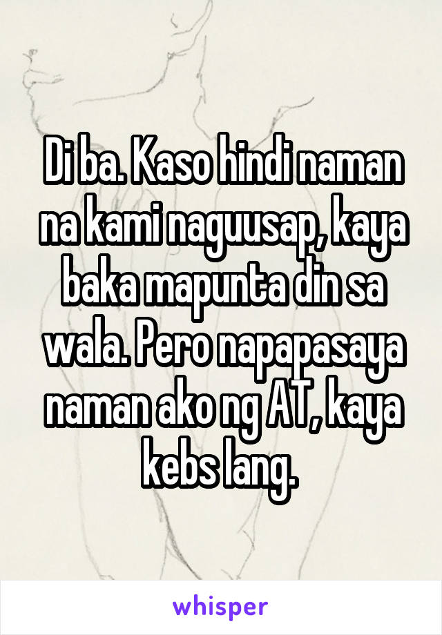 Di ba. Kaso hindi naman na kami naguusap, kaya baka mapunta din sa wala. Pero napapasaya naman ako ng AT, kaya kebs lang. 