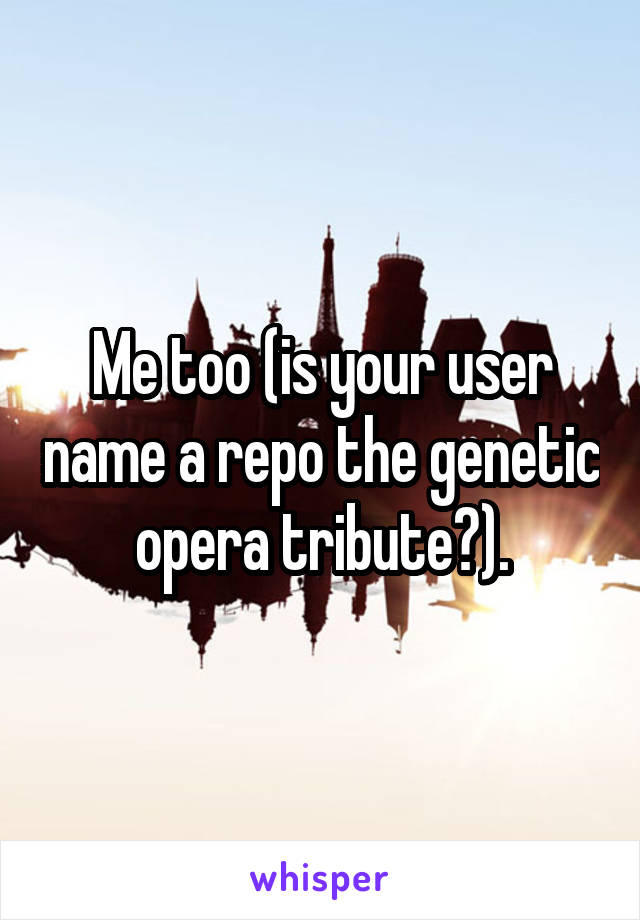 Me too (is your user name a repo the genetic opera tribute?).