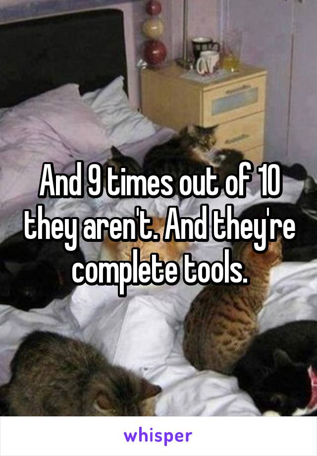 And 9 times out of 10 they aren't. And they're complete tools.