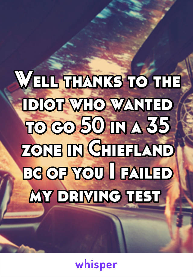 Well thanks to the idiot who wanted to go 50 in a 35 zone in Chiefland bc of you I failed my driving test 