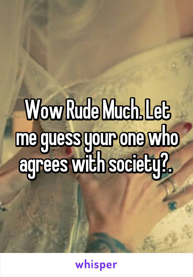 Wow Rude Much. Let me guess your one who agrees with society?. 