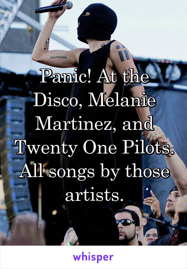 Panic! At the Disco, Melanie Martinez, and Twenty One Pilots. All songs by those artists.