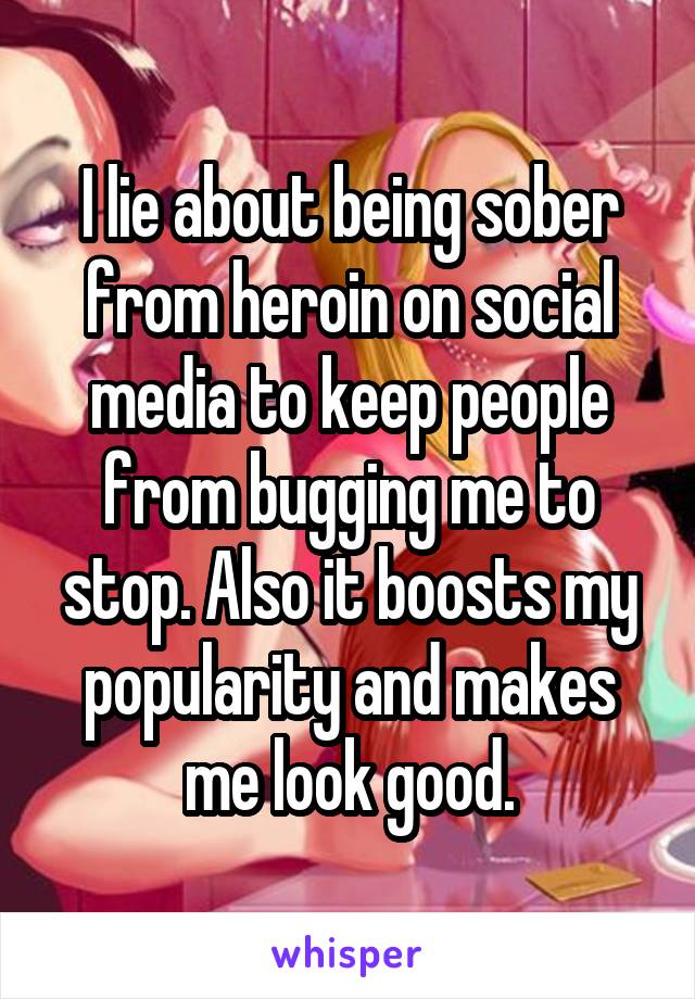 I lie about being sober from heroin on social media to keep people from bugging me to stop. Also it boosts my popularity and makes me look good.