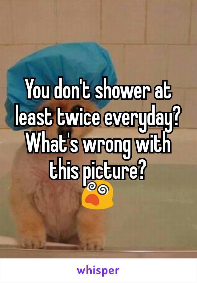 You don't shower at least twice everyday? What's wrong with this picture?
😵