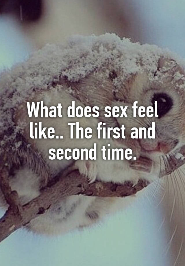 What Does Sex Feel Like The First And Second Time