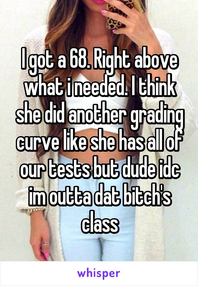 I got a 68. Right above what i needed. I think she did another grading curve like she has all of our tests but dude idc im outta dat bitch's class