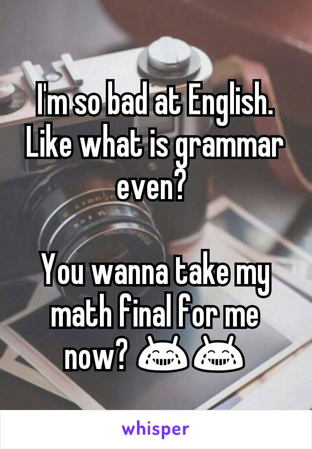 I'm so bad at English.Like what is grammar even? 

You wanna take my math final for me now? 😂😂
