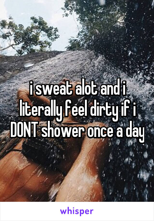 i sweat alot and i literally feel dirty if i DONT shower once a day