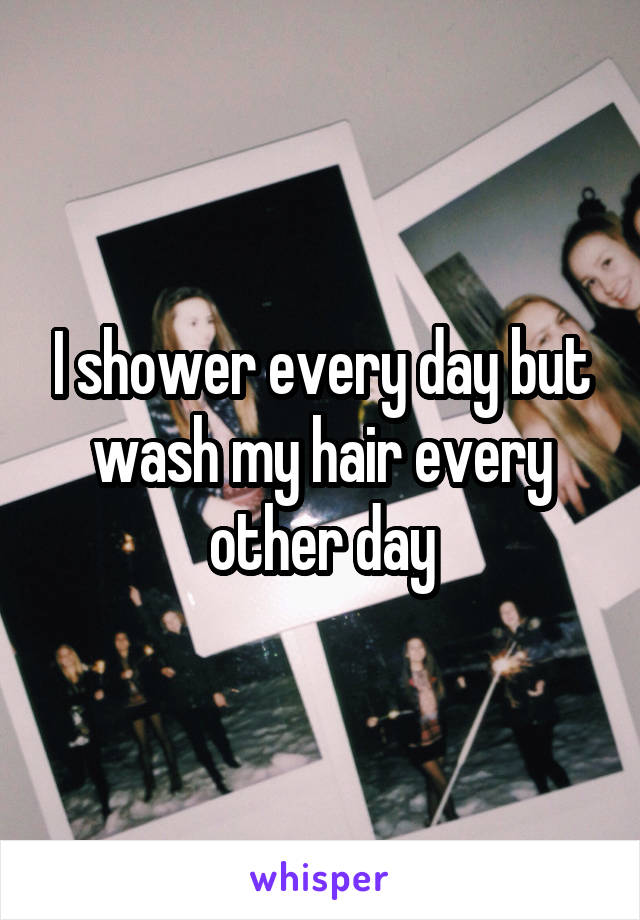 I shower every day but wash my hair every other day