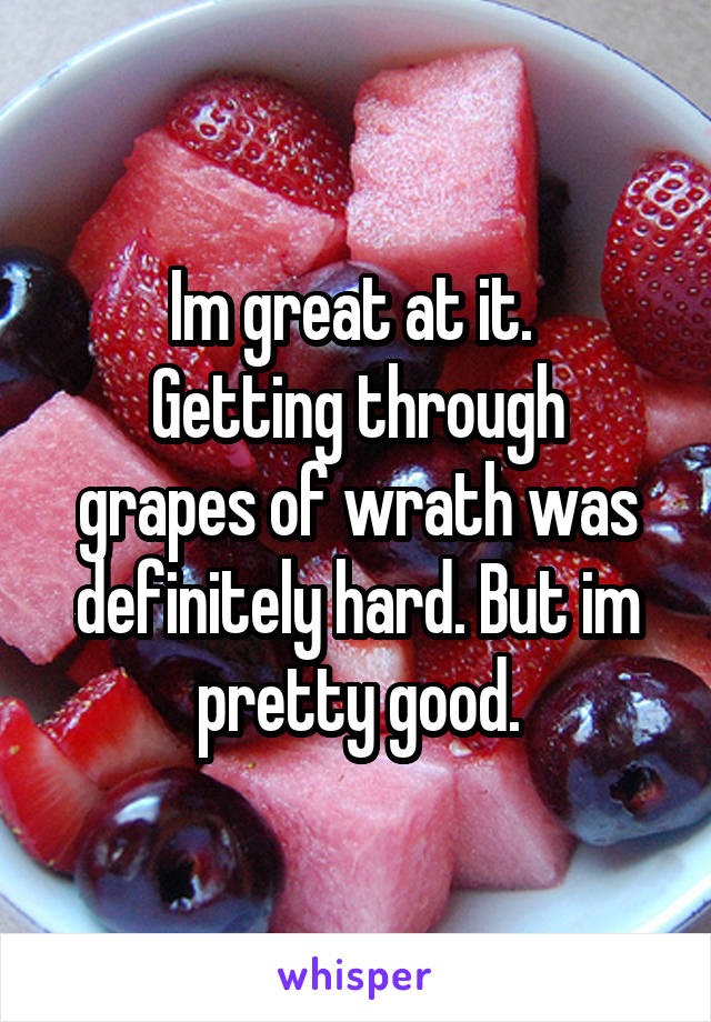 Im great at it. 
Getting through grapes of wrath was definitely hard. But im pretty good.