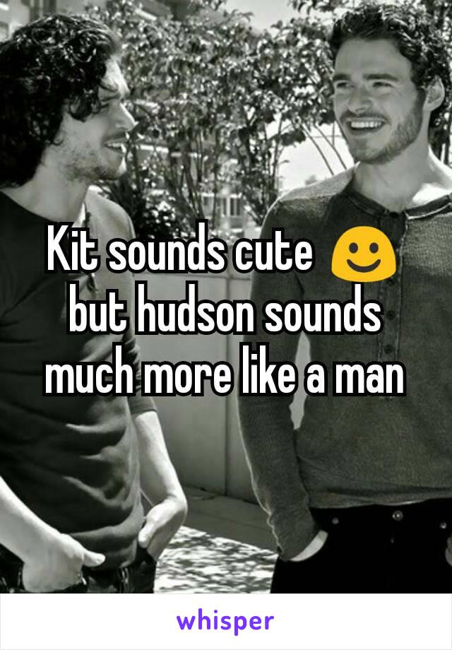 Kit sounds cute ☺ but hudson sounds much more like a man