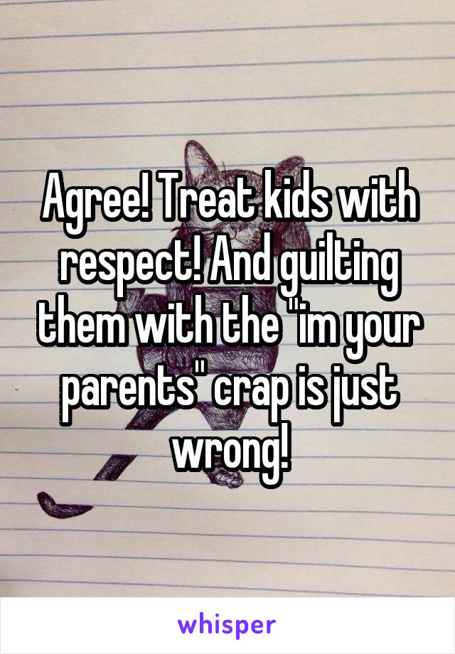 Agree! Treat kids with respect! And guilting them with the "im your parents" crap is just wrong!