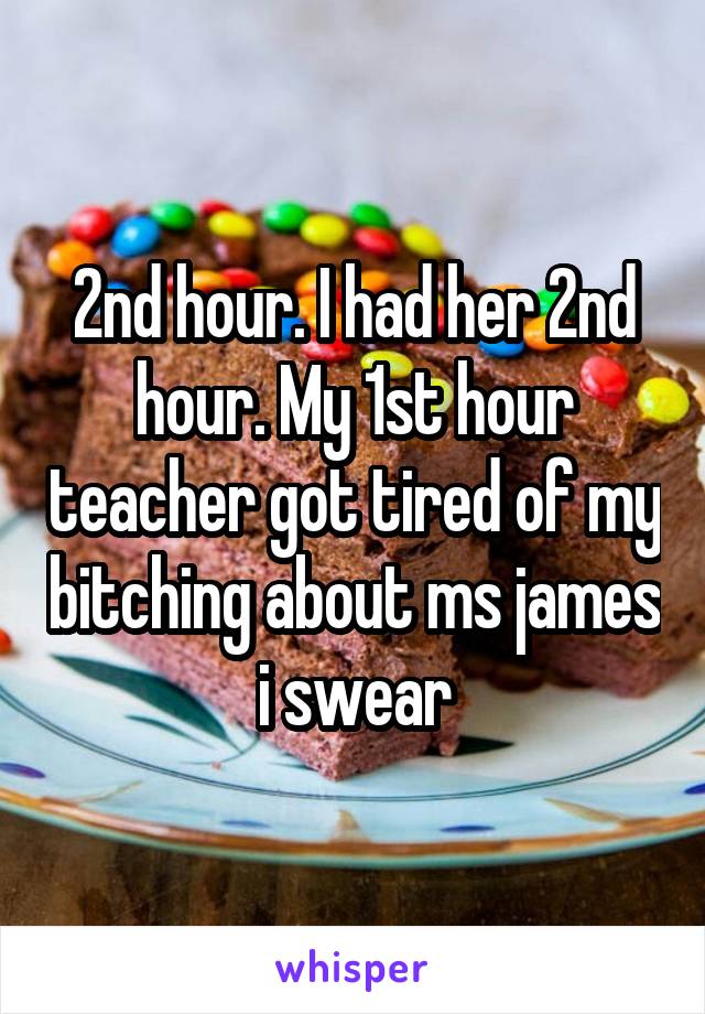 2nd hour. I had her 2nd hour. My 1st hour teacher got tired of my bitching about ms james i swear