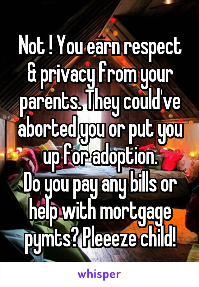 Not ! You earn respect & privacy from your parents. They could've aborted you or put you up for adoption.
Do you pay any bills or help with mortgage pymts? Pleeeze child!