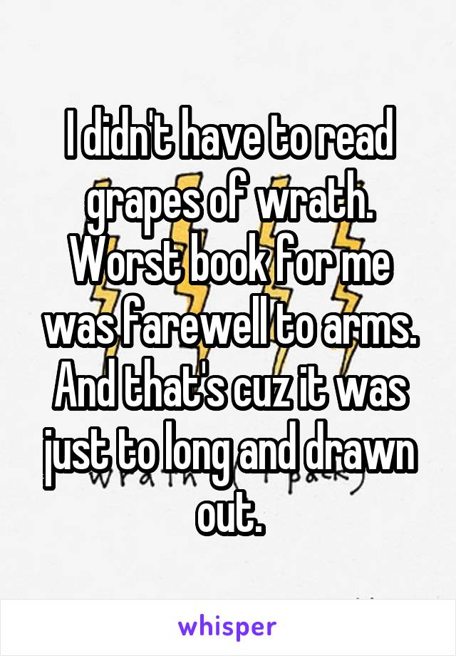 I didn't have to read grapes of wrath. Worst book for me was farewell to arms. And that's cuz it was just to long and drawn out.