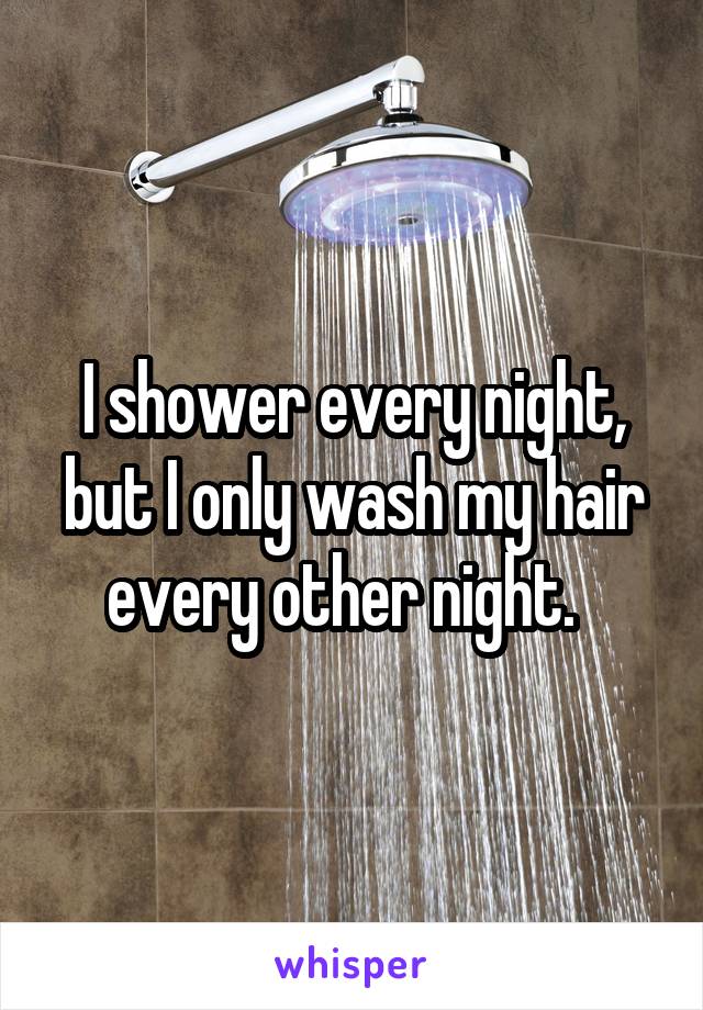 I shower every night, but I only wash my hair every other night.  