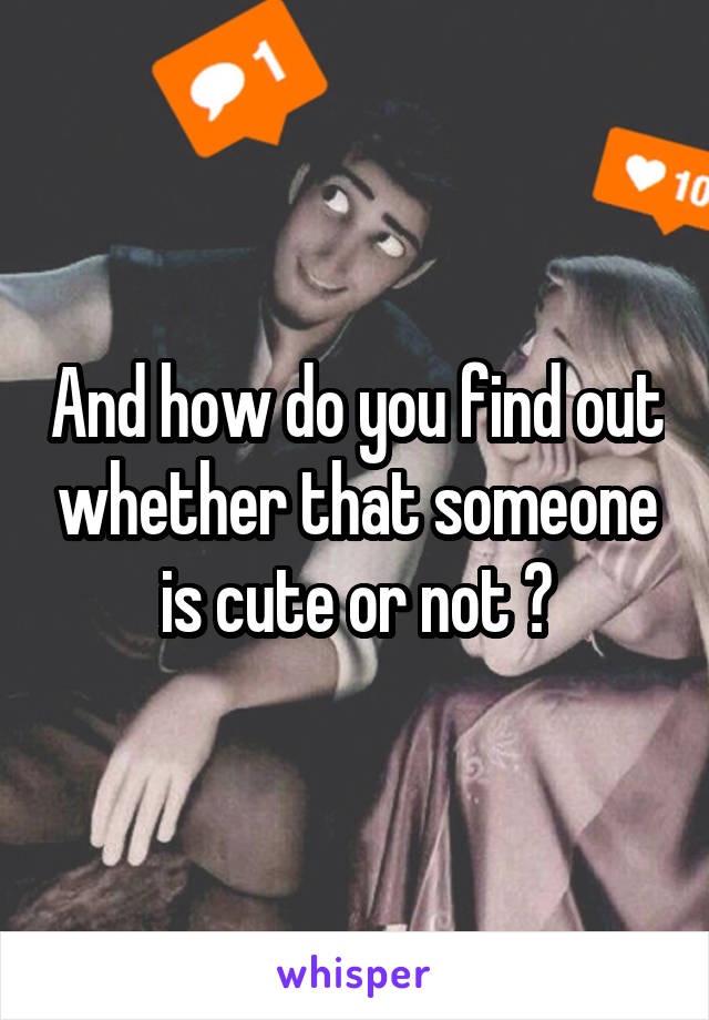 And how do you find out whether that someone is cute or not ?